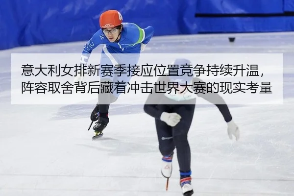 意大利女排新赛季接应位置竞争持续升温，阵容取舍背后藏着冲击世界大赛的现实考量